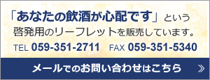 「あなたの飲酒が心配です」という啓発用のリーフレットを販売しています。 TEL 059-351-2711　FAX 059-351-5340　メールでのお問い合わせはこちらから
